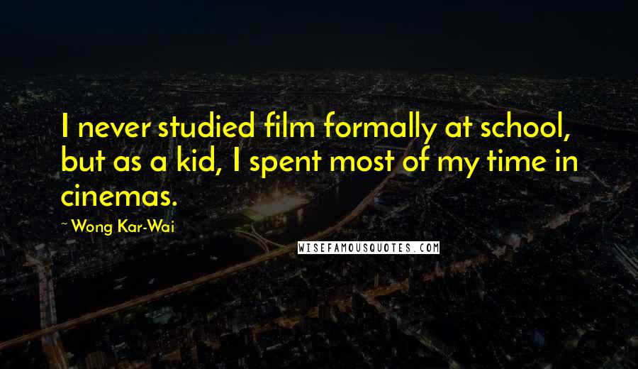 Wong Kar-Wai Quotes: I never studied film formally at school, but as a kid, I spent most of my time in cinemas.