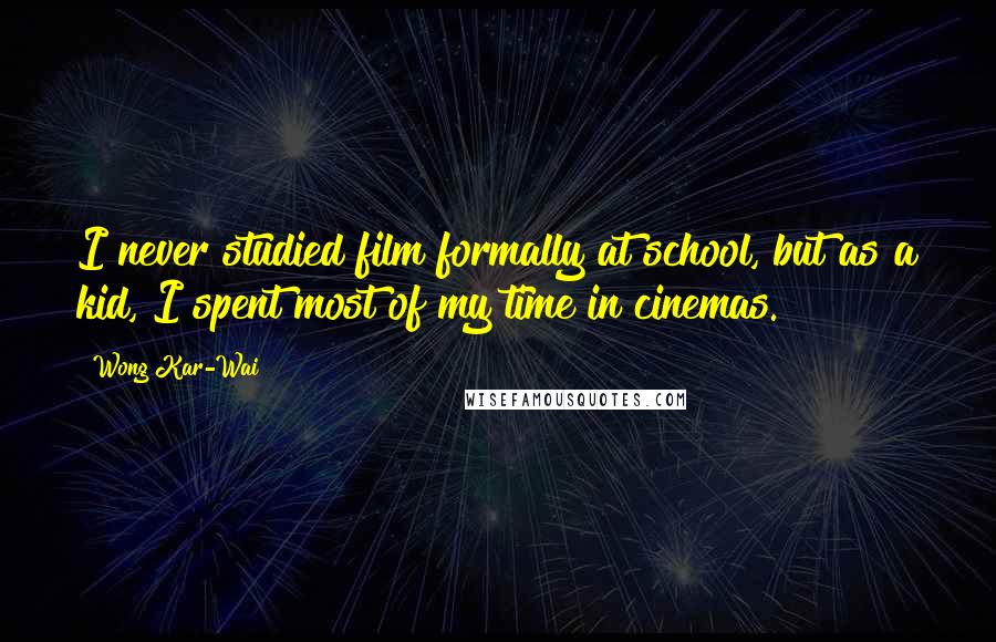 Wong Kar-Wai Quotes: I never studied film formally at school, but as a kid, I spent most of my time in cinemas.