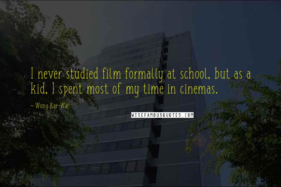 Wong Kar-Wai Quotes: I never studied film formally at school, but as a kid, I spent most of my time in cinemas.