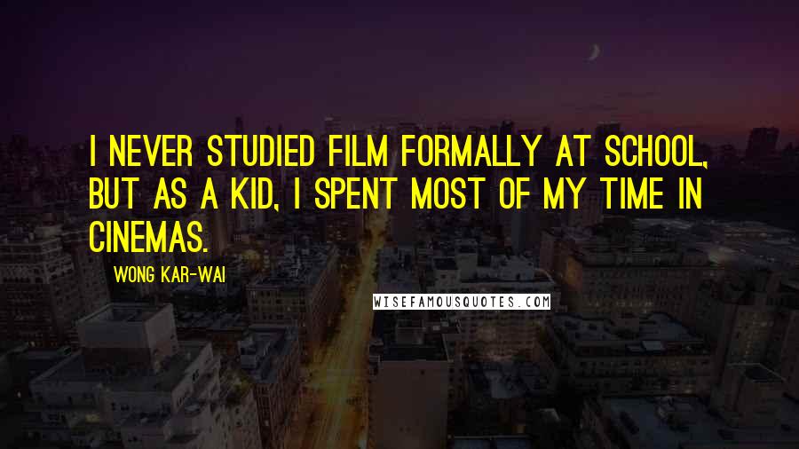 Wong Kar-Wai Quotes: I never studied film formally at school, but as a kid, I spent most of my time in cinemas.