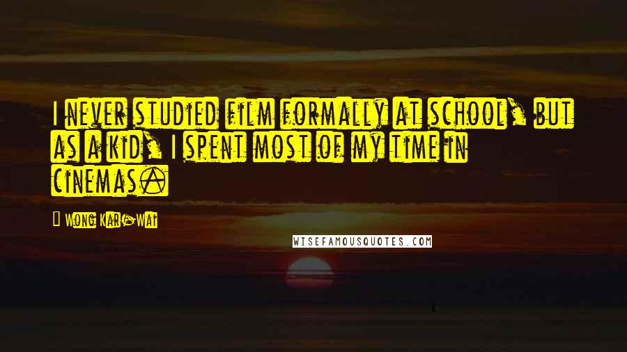 Wong Kar-Wai Quotes: I never studied film formally at school, but as a kid, I spent most of my time in cinemas.