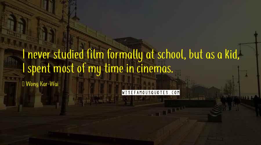 Wong Kar-Wai Quotes: I never studied film formally at school, but as a kid, I spent most of my time in cinemas.