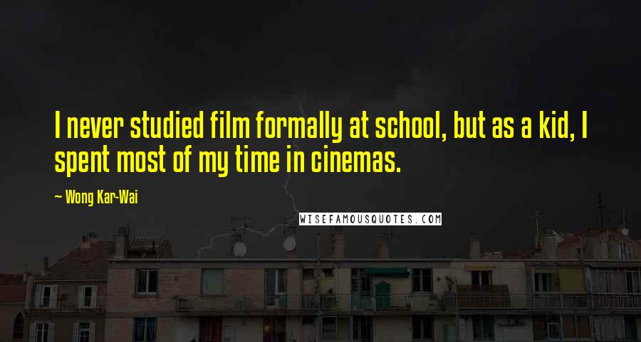 Wong Kar-Wai Quotes: I never studied film formally at school, but as a kid, I spent most of my time in cinemas.