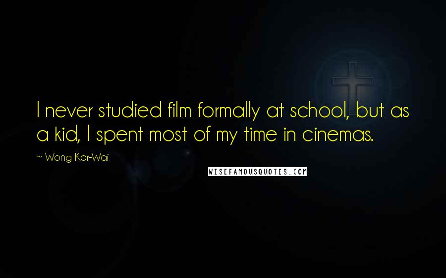 Wong Kar-Wai Quotes: I never studied film formally at school, but as a kid, I spent most of my time in cinemas.