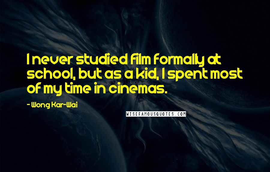 Wong Kar-Wai Quotes: I never studied film formally at school, but as a kid, I spent most of my time in cinemas.