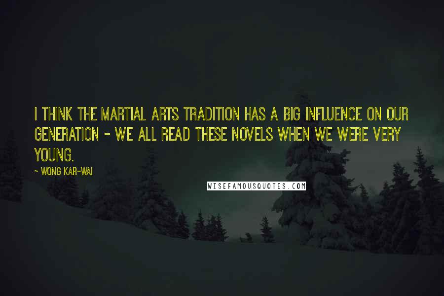 Wong Kar-Wai Quotes: I think the martial arts tradition has a big influence on our generation - we all read these novels when we were very young.