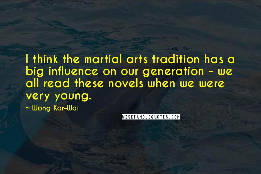 Wong Kar-Wai Quotes: I think the martial arts tradition has a big influence on our generation - we all read these novels when we were very young.