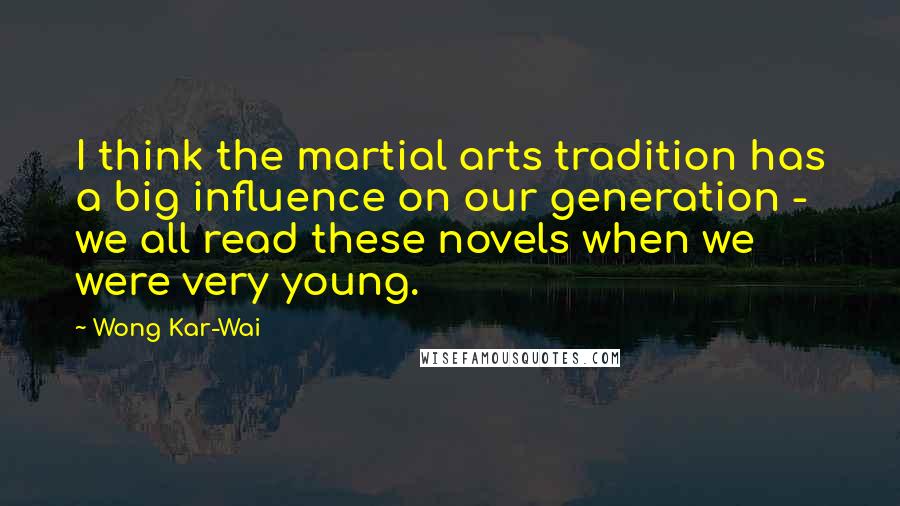 Wong Kar-Wai Quotes: I think the martial arts tradition has a big influence on our generation - we all read these novels when we were very young.