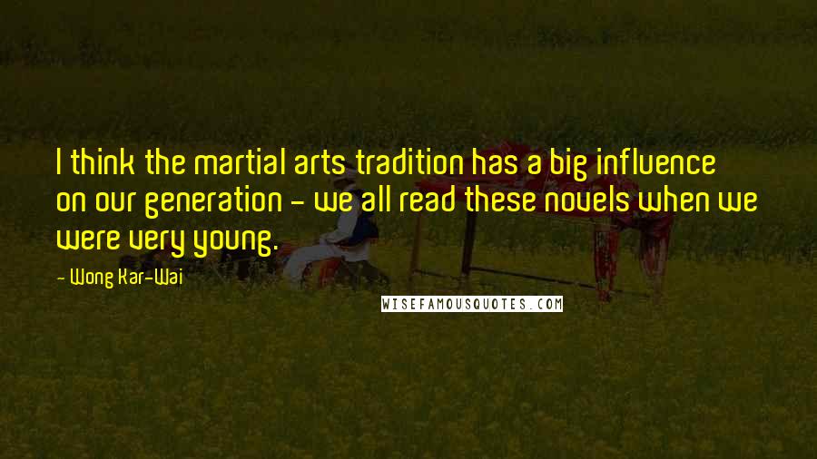 Wong Kar-Wai Quotes: I think the martial arts tradition has a big influence on our generation - we all read these novels when we were very young.