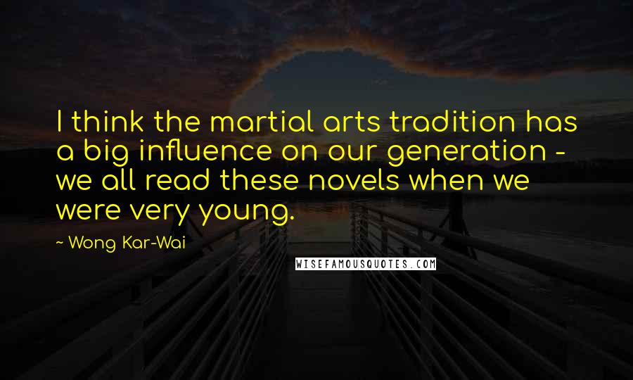 Wong Kar-Wai Quotes: I think the martial arts tradition has a big influence on our generation - we all read these novels when we were very young.