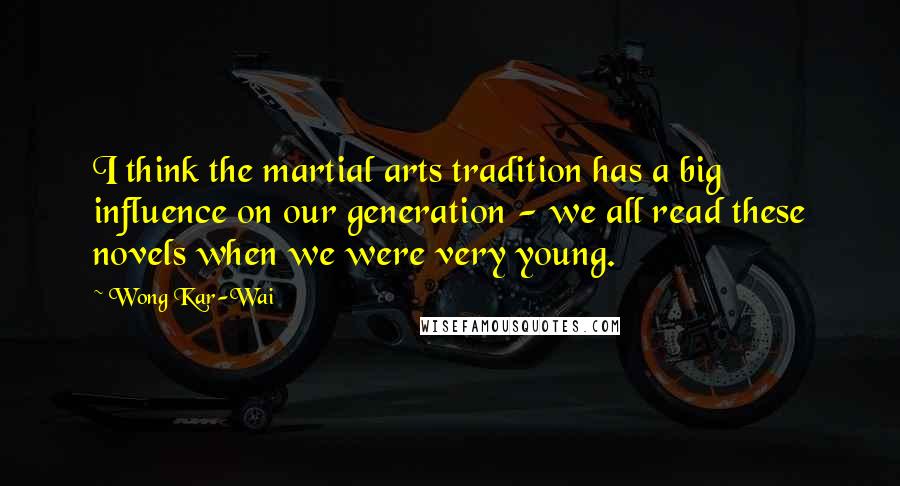 Wong Kar-Wai Quotes: I think the martial arts tradition has a big influence on our generation - we all read these novels when we were very young.