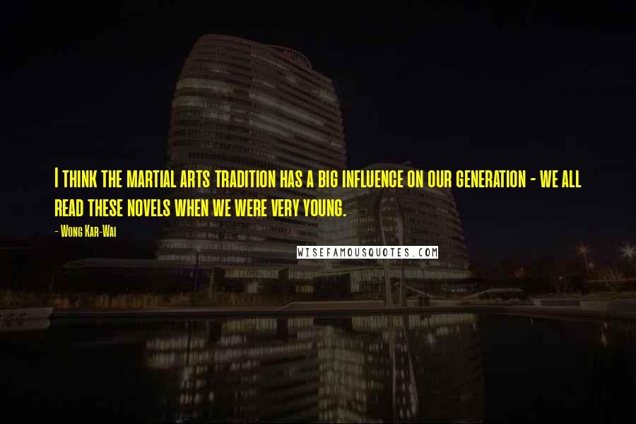Wong Kar-Wai Quotes: I think the martial arts tradition has a big influence on our generation - we all read these novels when we were very young.