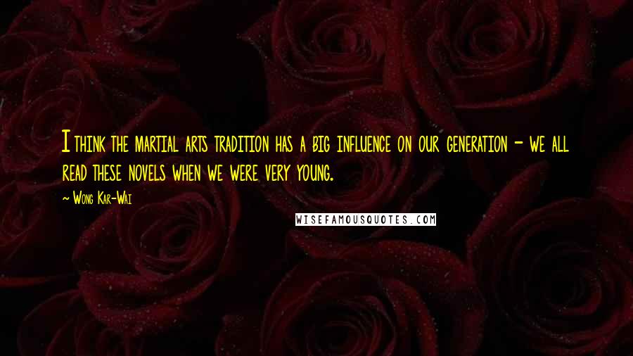 Wong Kar-Wai Quotes: I think the martial arts tradition has a big influence on our generation - we all read these novels when we were very young.