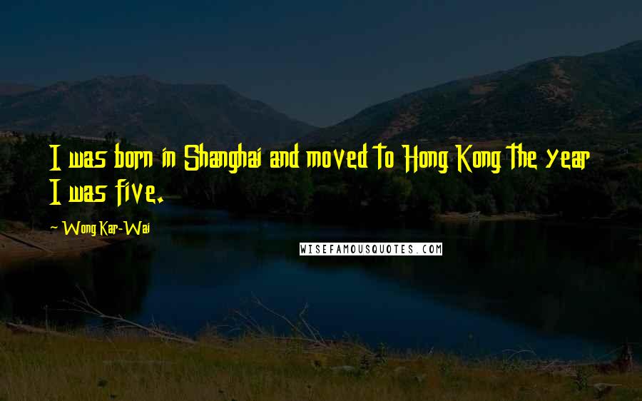 Wong Kar-Wai Quotes: I was born in Shanghai and moved to Hong Kong the year I was five.
