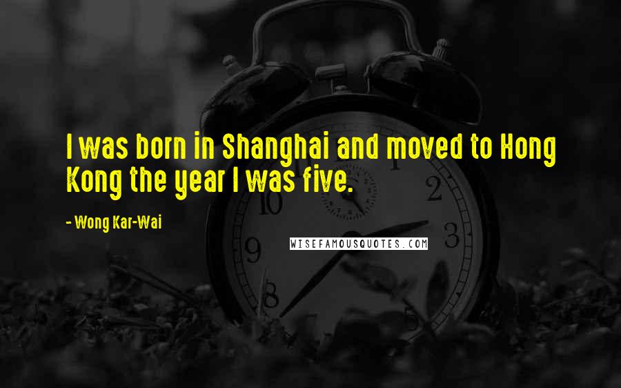 Wong Kar-Wai Quotes: I was born in Shanghai and moved to Hong Kong the year I was five.
