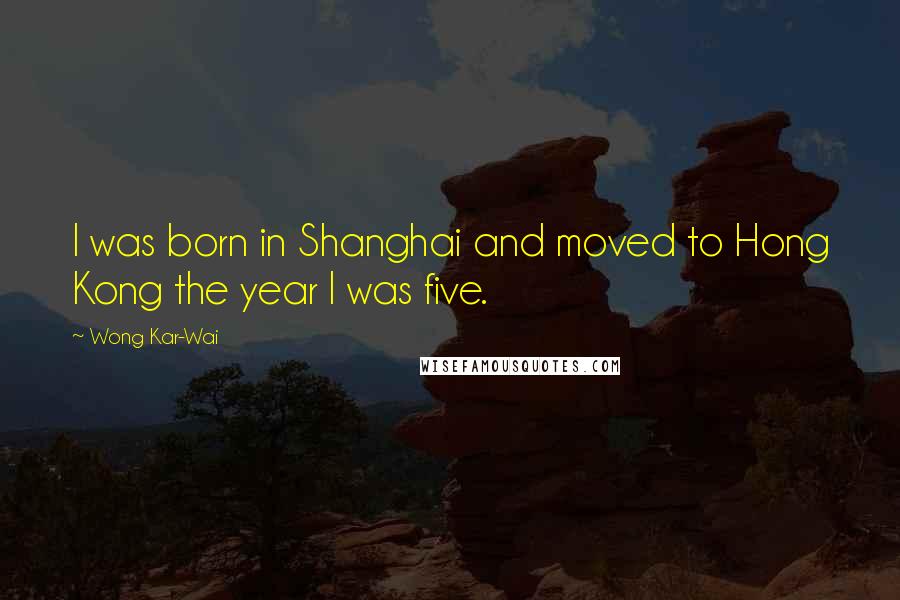 Wong Kar-Wai Quotes: I was born in Shanghai and moved to Hong Kong the year I was five.
