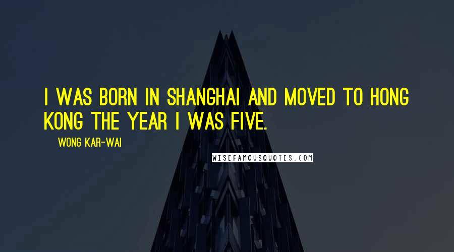 Wong Kar-Wai Quotes: I was born in Shanghai and moved to Hong Kong the year I was five.
