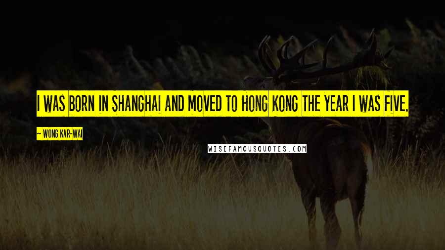 Wong Kar-Wai Quotes: I was born in Shanghai and moved to Hong Kong the year I was five.