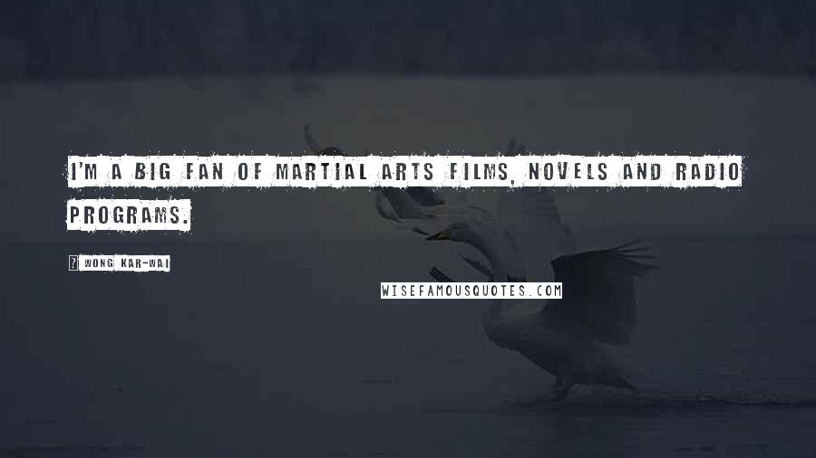 Wong Kar-Wai Quotes: I'm a big fan of martial arts films, novels and radio programs.