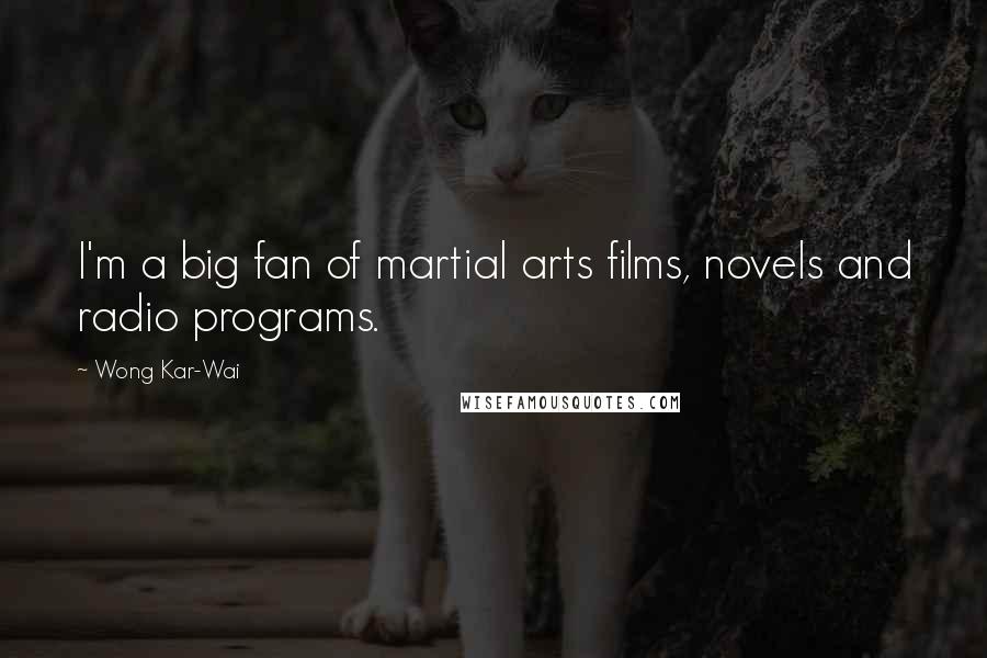 Wong Kar-Wai Quotes: I'm a big fan of martial arts films, novels and radio programs.