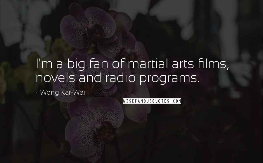 Wong Kar-Wai Quotes: I'm a big fan of martial arts films, novels and radio programs.