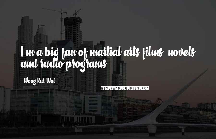 Wong Kar-Wai Quotes: I'm a big fan of martial arts films, novels and radio programs.