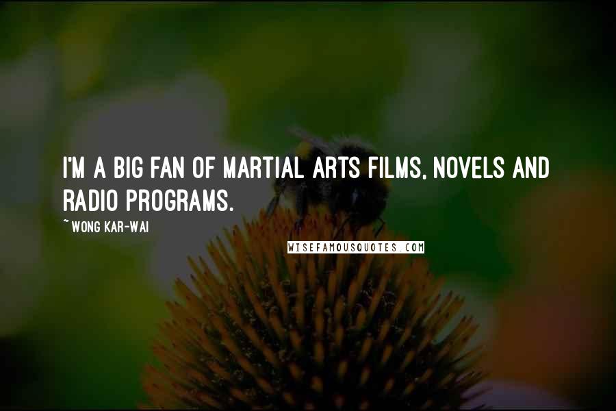 Wong Kar-Wai Quotes: I'm a big fan of martial arts films, novels and radio programs.