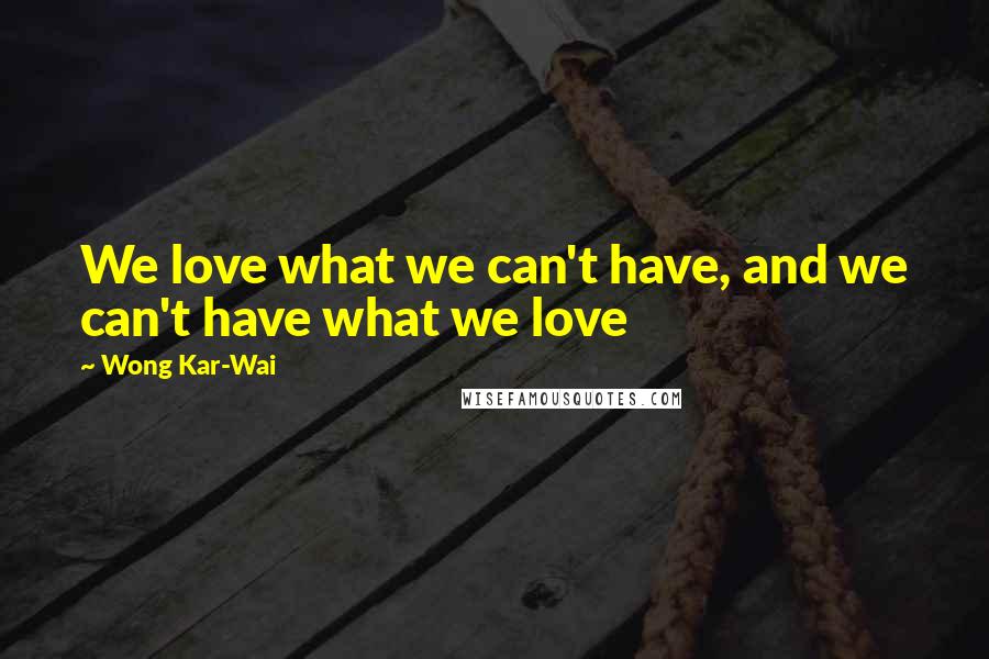 Wong Kar-Wai Quotes: We love what we can't have, and we can't have what we love