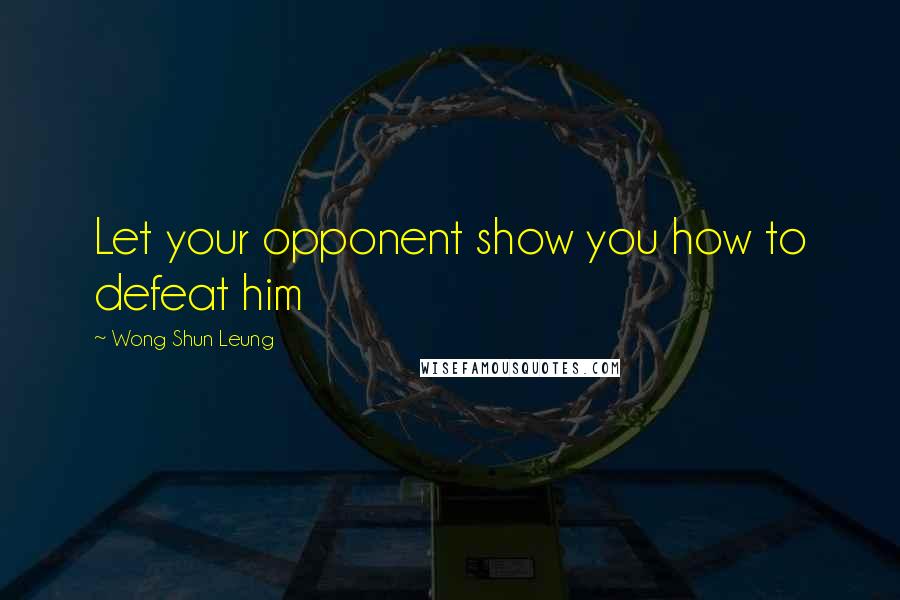 Wong Shun Leung Quotes: Let your opponent show you how to defeat him