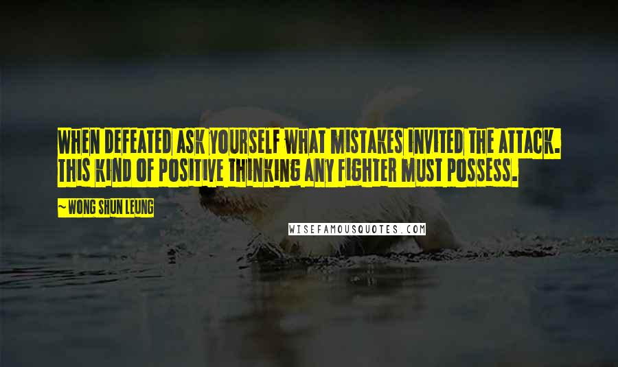 Wong Shun Leung Quotes: When defeated ask yourself what mistakes invited the attack. This kind of positive thinking any fighter must possess.