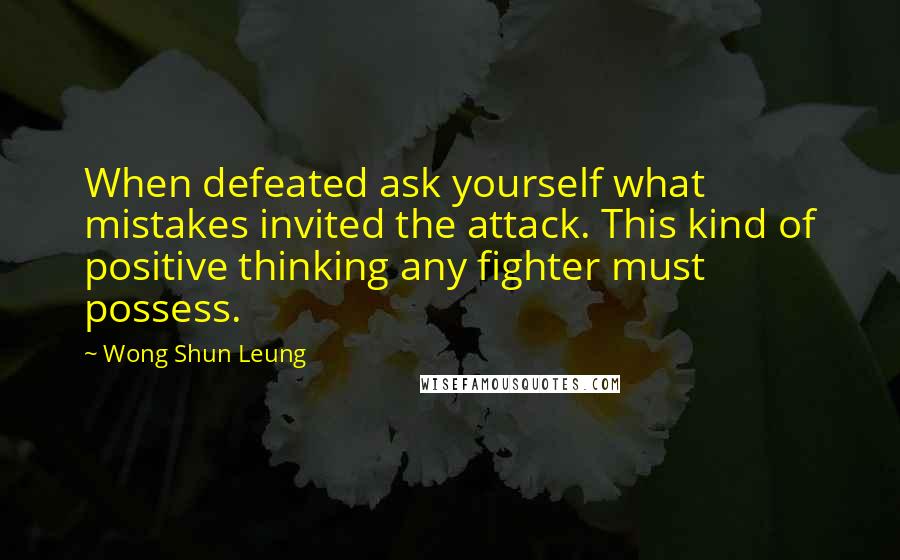 Wong Shun Leung Quotes: When defeated ask yourself what mistakes invited the attack. This kind of positive thinking any fighter must possess.