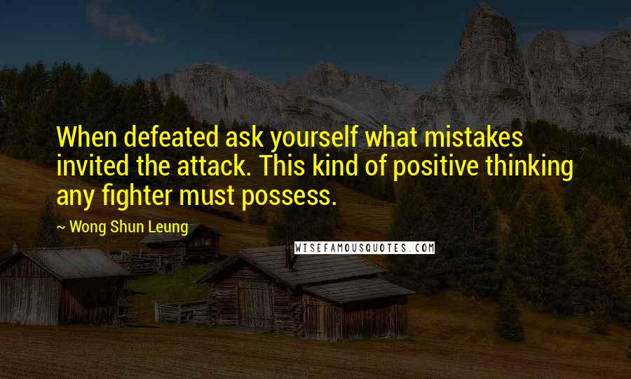 Wong Shun Leung Quotes: When defeated ask yourself what mistakes invited the attack. This kind of positive thinking any fighter must possess.