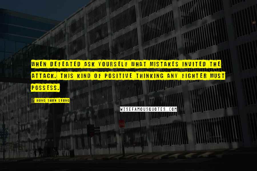 Wong Shun Leung Quotes: When defeated ask yourself what mistakes invited the attack. This kind of positive thinking any fighter must possess.