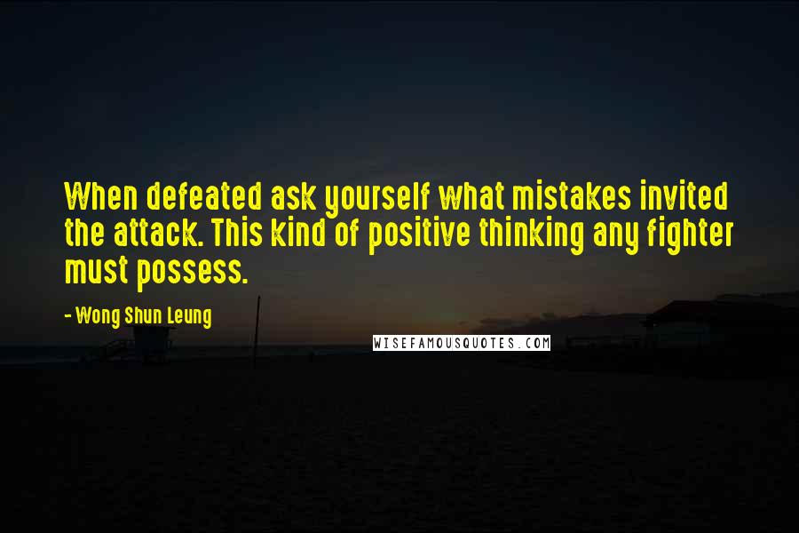 Wong Shun Leung Quotes: When defeated ask yourself what mistakes invited the attack. This kind of positive thinking any fighter must possess.