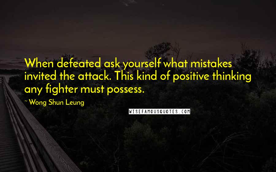 Wong Shun Leung Quotes: When defeated ask yourself what mistakes invited the attack. This kind of positive thinking any fighter must possess.