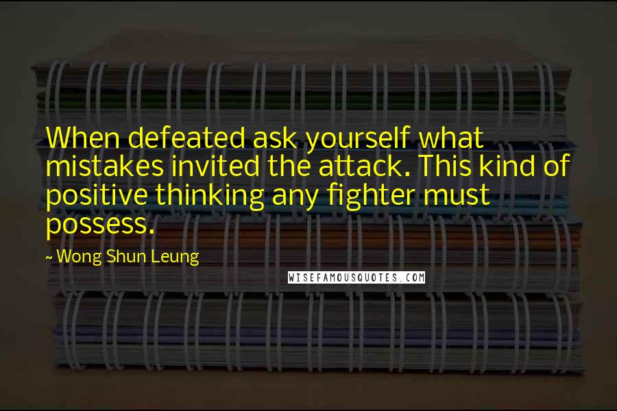 Wong Shun Leung Quotes: When defeated ask yourself what mistakes invited the attack. This kind of positive thinking any fighter must possess.