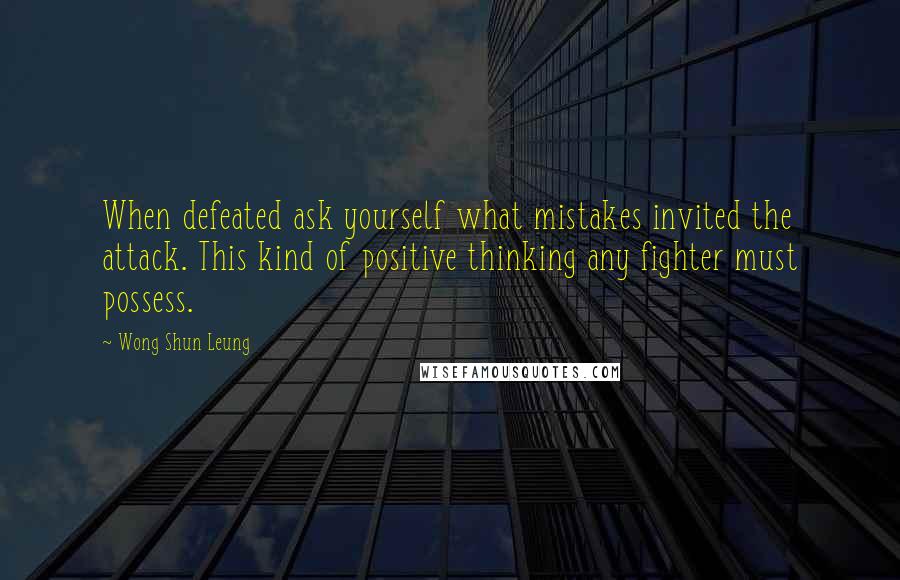 Wong Shun Leung Quotes: When defeated ask yourself what mistakes invited the attack. This kind of positive thinking any fighter must possess.