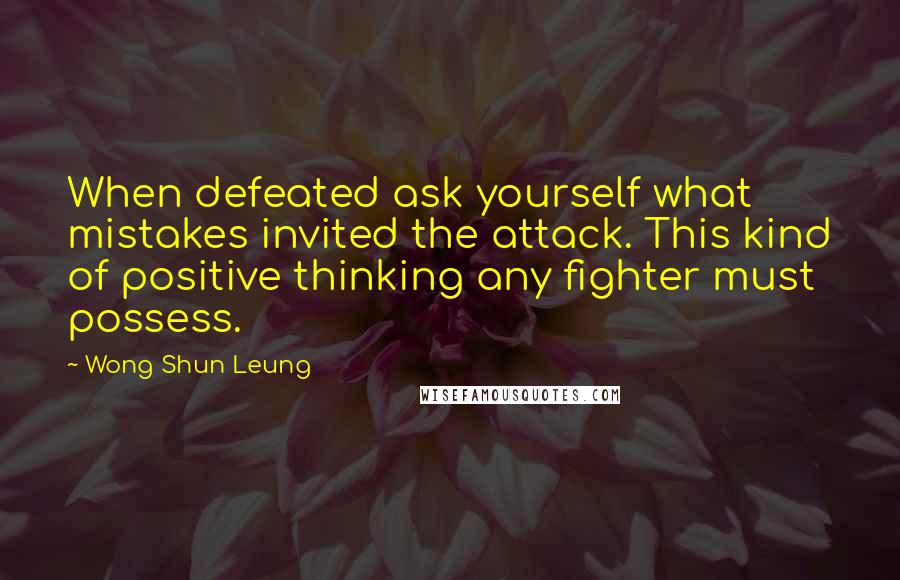 Wong Shun Leung Quotes: When defeated ask yourself what mistakes invited the attack. This kind of positive thinking any fighter must possess.