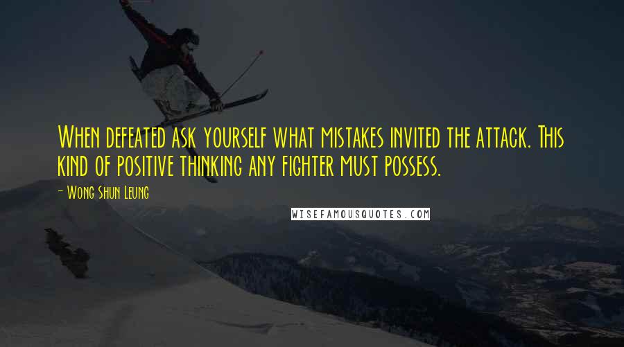 Wong Shun Leung Quotes: When defeated ask yourself what mistakes invited the attack. This kind of positive thinking any fighter must possess.