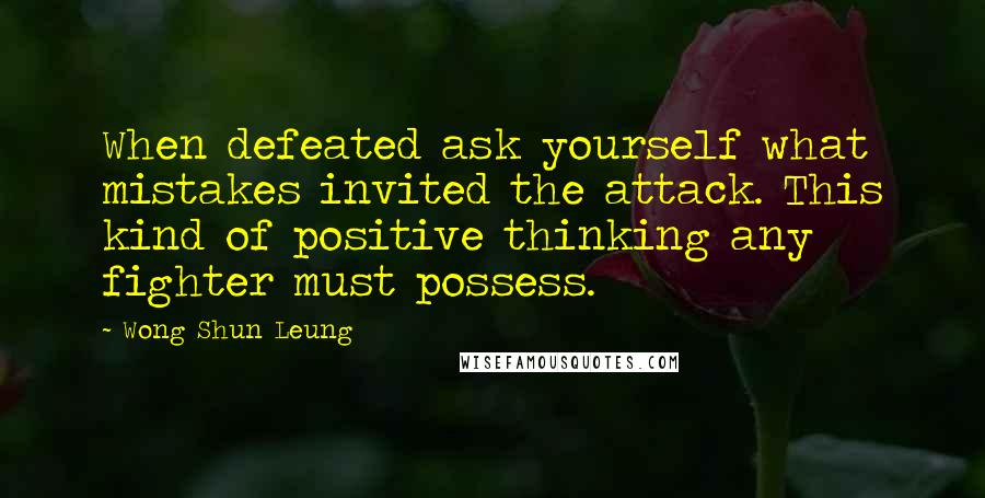 Wong Shun Leung Quotes: When defeated ask yourself what mistakes invited the attack. This kind of positive thinking any fighter must possess.