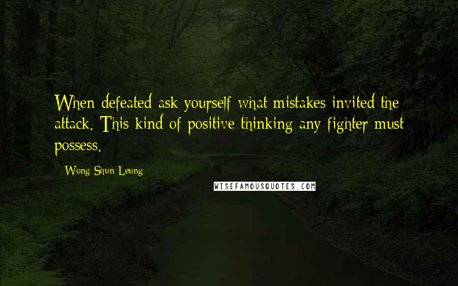 Wong Shun Leung Quotes: When defeated ask yourself what mistakes invited the attack. This kind of positive thinking any fighter must possess.