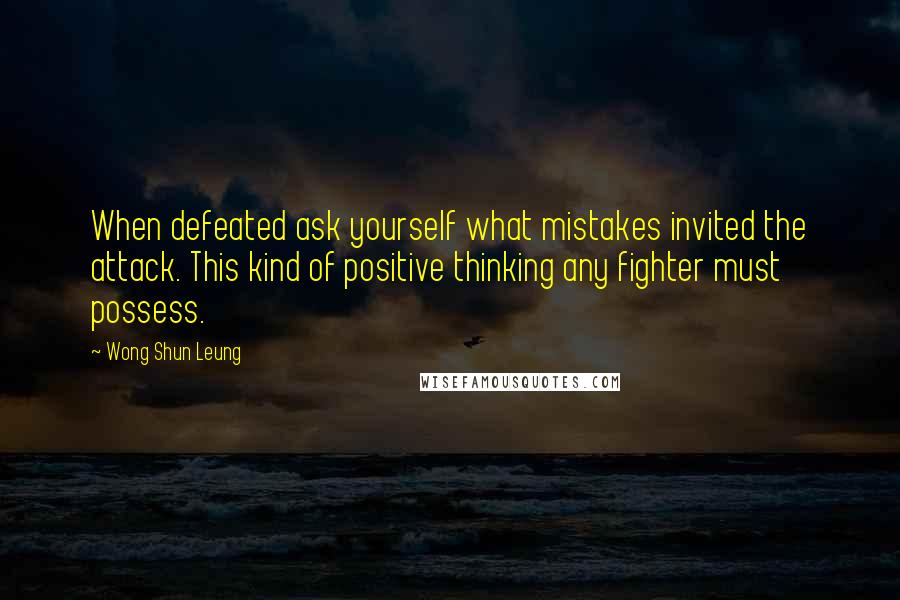 Wong Shun Leung Quotes: When defeated ask yourself what mistakes invited the attack. This kind of positive thinking any fighter must possess.