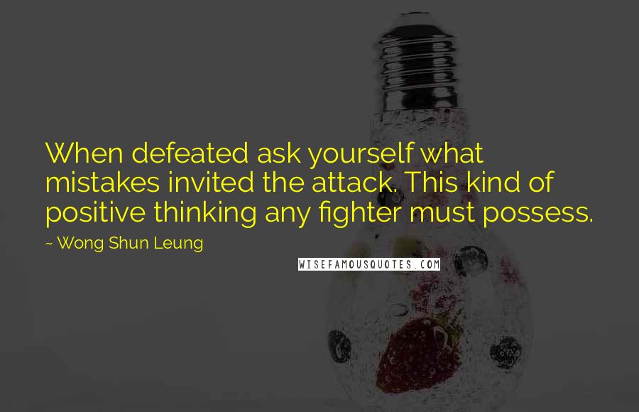 Wong Shun Leung Quotes: When defeated ask yourself what mistakes invited the attack. This kind of positive thinking any fighter must possess.