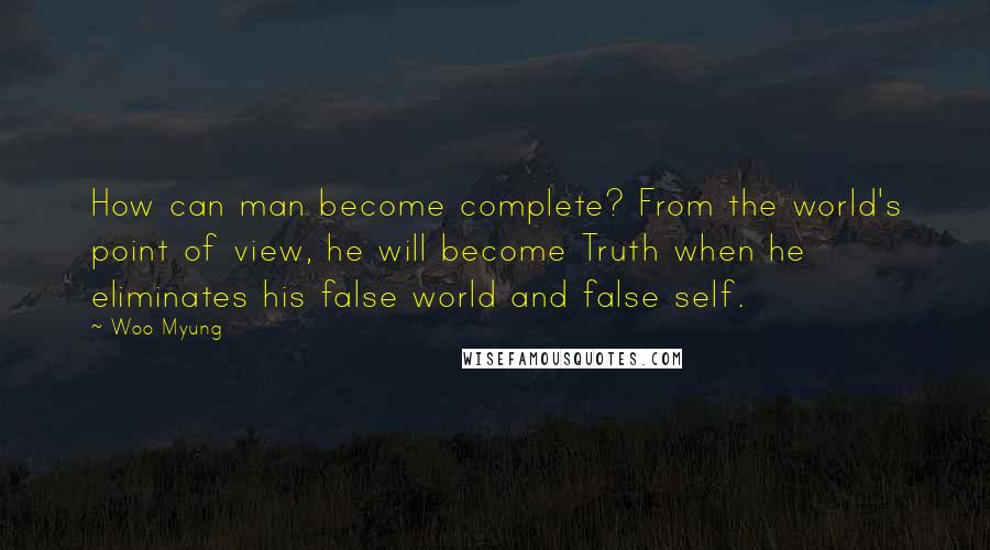 Woo Myung Quotes: How can man become complete? From the world's point of view, he will become Truth when he eliminates his false world and false self.