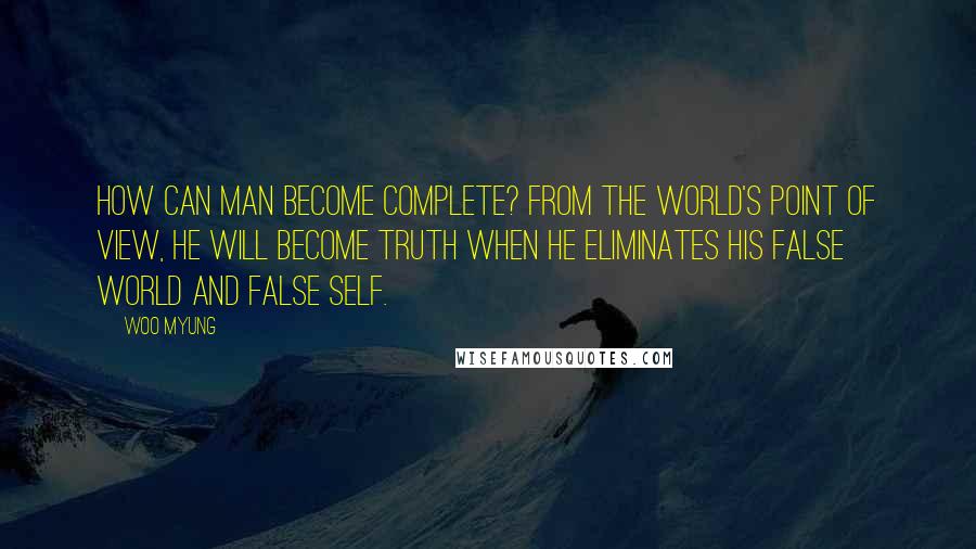 Woo Myung Quotes: How can man become complete? From the world's point of view, he will become Truth when he eliminates his false world and false self.