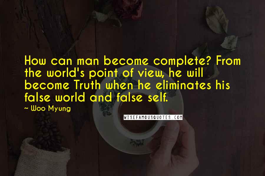 Woo Myung Quotes: How can man become complete? From the world's point of view, he will become Truth when he eliminates his false world and false self.