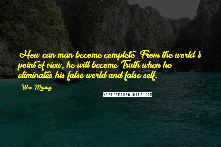 Woo Myung Quotes: How can man become complete? From the world's point of view, he will become Truth when he eliminates his false world and false self.