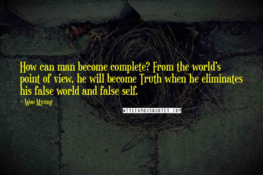 Woo Myung Quotes: How can man become complete? From the world's point of view, he will become Truth when he eliminates his false world and false self.