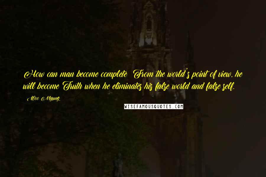 Woo Myung Quotes: How can man become complete? From the world's point of view, he will become Truth when he eliminates his false world and false self.