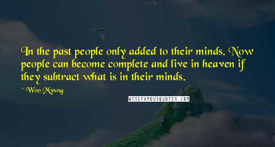 Woo Myung Quotes: In the past people only added to their minds. Now people can become complete and live in heaven if they subtract what is in their minds.